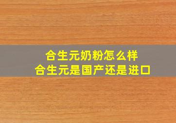 合生元奶粉怎么样 合生元是国产还是进口